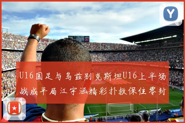 U16国足与乌兹别克斯坦U16上半场战成平局江宇涵精彩扑救保住零封纪录