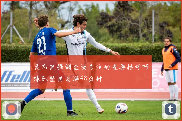 莫布里强调全场专注的重要性呼吁球队坚持打满48分钟