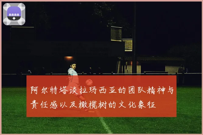 阿尔特塔谈拉玛西亚的团队精神与责任感以及橄榄树的文化象征