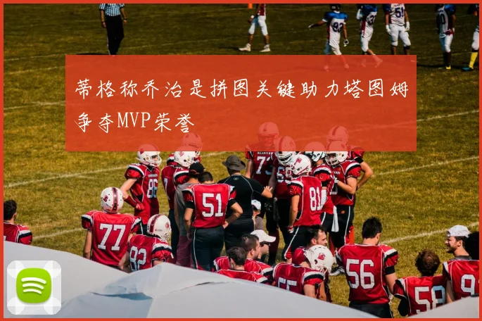 蒂格称乔治是拼图关键助力塔图姆争夺MVP荣誉