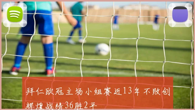 拜仁欧冠主场小组赛近13年不败创辉煌战绩36胜2平