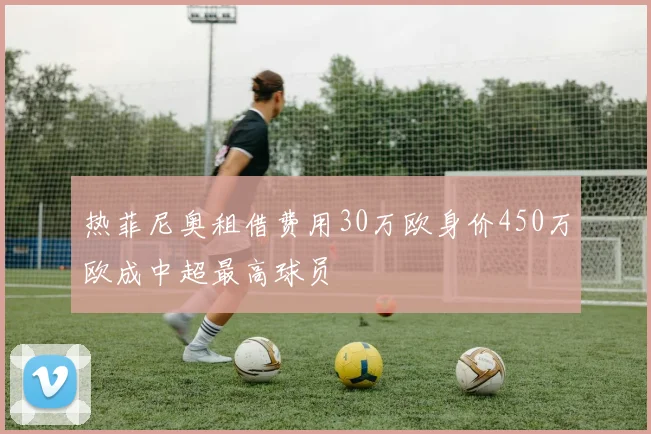 热菲尼奥租借费用30万欧身价450万欧成中超最高球员