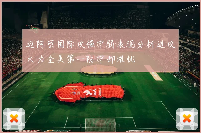 迈阿密国际攻强守弱表现分析进攻火力全美第一防守却堪忧