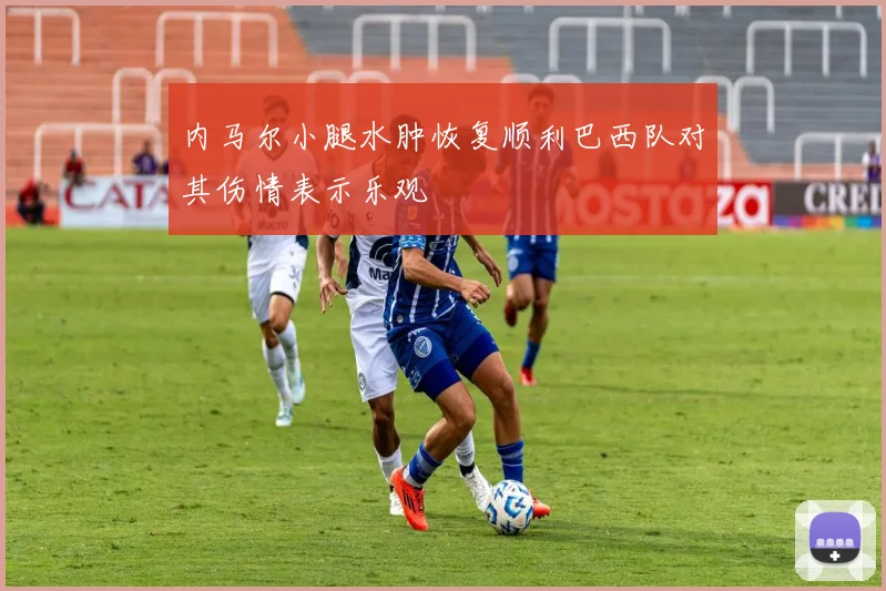内马尔小腿水肿恢复顺利巴西队对其伤情表示乐观