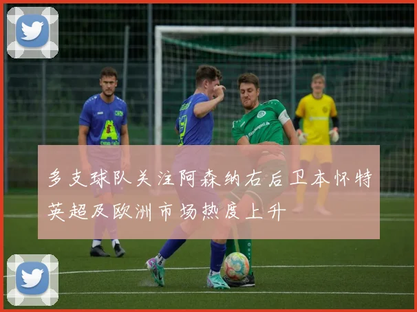 多支球队关注阿森纳右后卫本怀特英超及欧洲市场热度上升