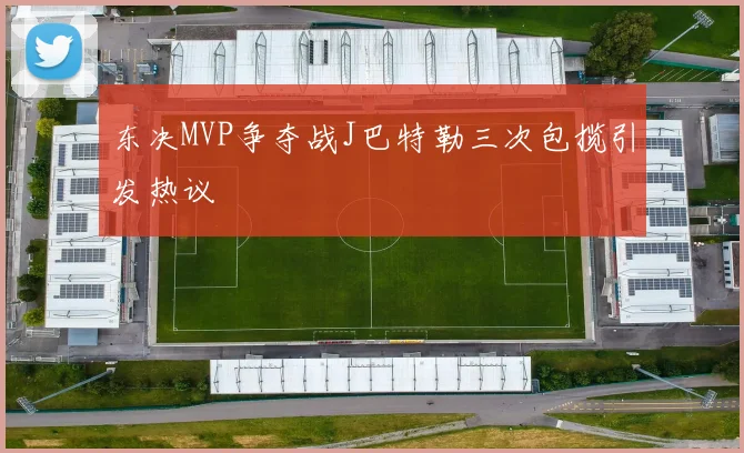 东决MVP争夺战J巴特勒三次包揽引发热议