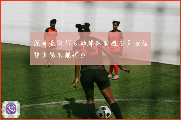佩奇豪取37分助球队获胜李月汝短暂出场未能得分