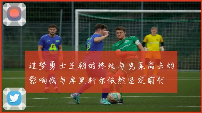 追梦勇士王朝的终结与克莱离去的影响我与库里科尔依然坚定前行