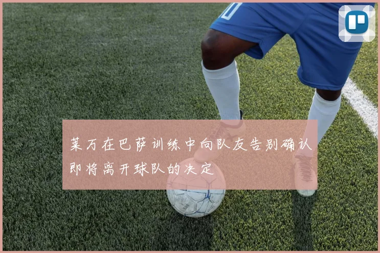 莱万在巴萨训练中向队友告别确认即将离开球队的决定