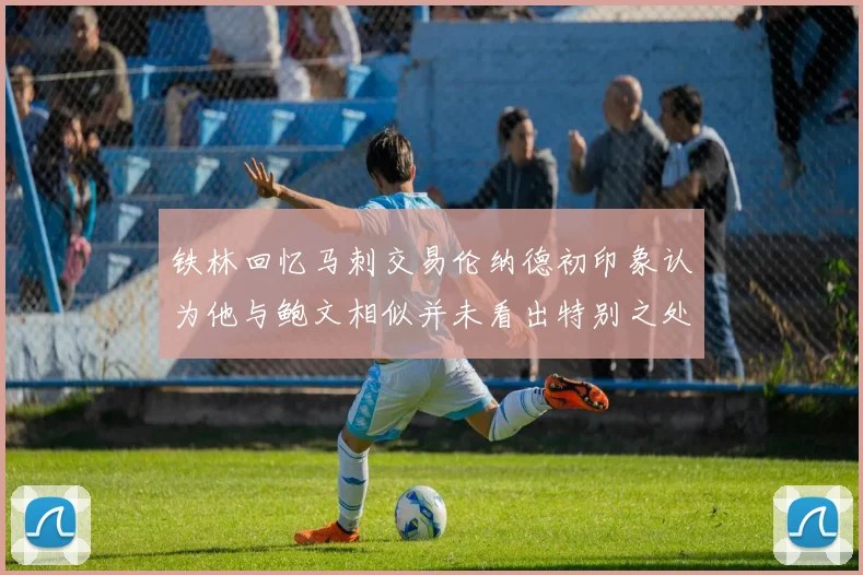 铁林回忆马刺交易伦纳德初印象认为他与鲍文相似并未看出特别之处