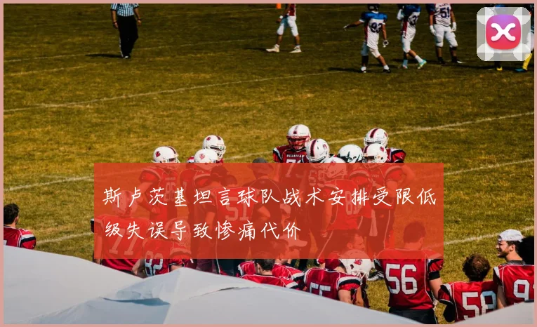 斯卢茨基坦言球队战术安排受限低级失误导致惨痛代价