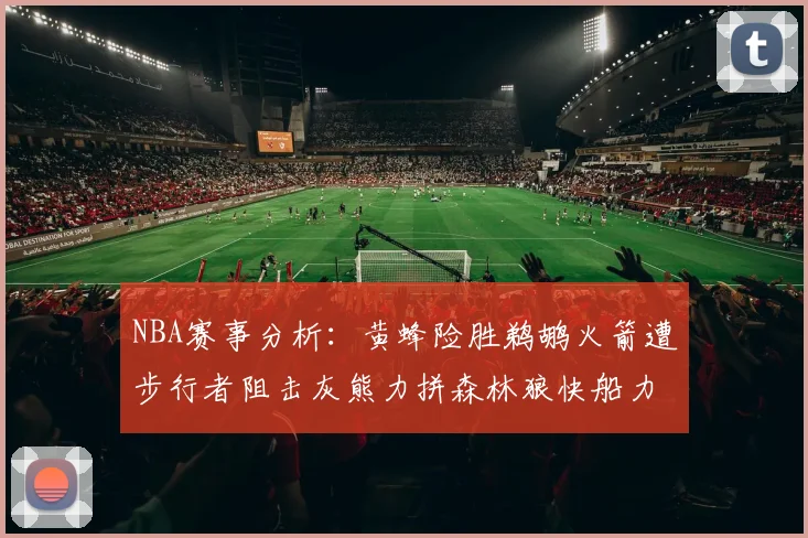 NBA赛事分析：黄蜂险胜鹈鹕火箭遭步行者阻击灰熊力拼森林狼快船力克76人
