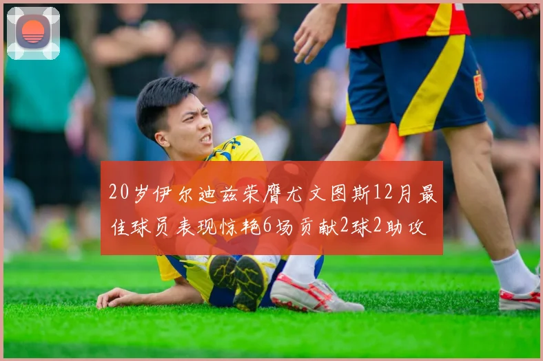 20岁伊尔迪兹荣膺尤文图斯12月最佳球员表现惊艳6场贡献2球2助攻