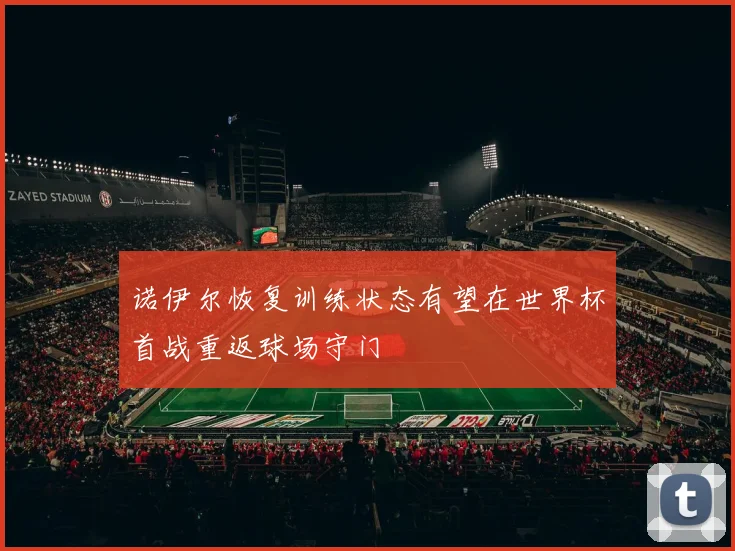 诺伊尔恢复训练状态有望在世界杯首战重返球场守门